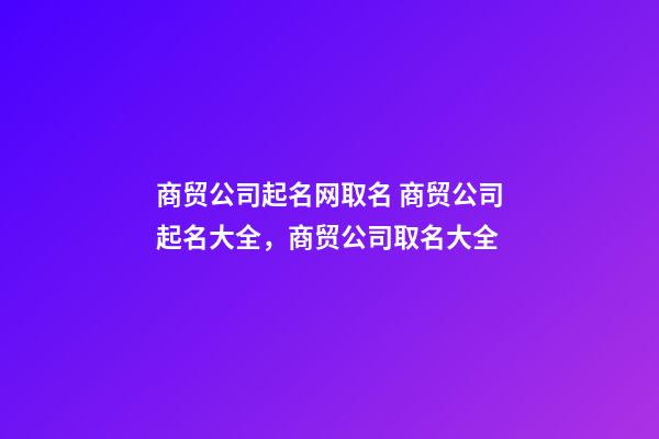 商贸公司起名网取名 商贸公司起名大全，商贸公司取名大全-第1张-公司起名-玄机派